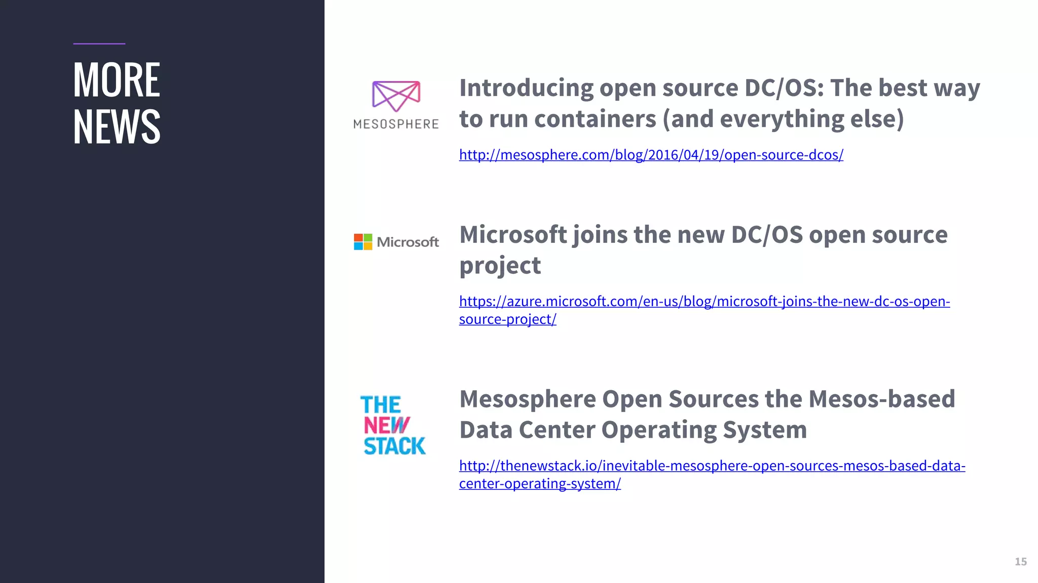15
MORE
NEWS
Introducing open source DC/OS: The best way
to run containers (and everything else)
http://mesosphere.com/blog/2016/04/19/open-source-dcos/
Microsoft joins the new DC/OS open source
project
https://azure.microsoft.com/en-us/blog/microsoft-joins-the-new-dc-os-open-
source-project/
Mesosphere Open Sources the Mesos-based
Data Center Operating System
http://thenewstack.io/inevitable-mesosphere-open-sources-mesos-based-data-
center-operating-system/
 