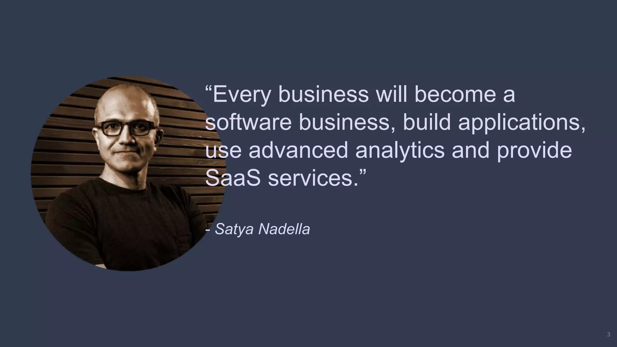 3
“Every business will become a
software business, build applications,
use advanced analytics and provide
SaaS services.”
- Satya Nadella
 
