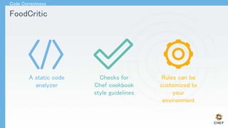 FoodCritic
Code Correctness
A static code
analyzer
Checks for
Chef cookbook
style guidelines
Rules can be
customized to
your
environment
 