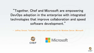 “Together, Chef and Microsoft are empowering
DevOps adoption in the enterprise with integrated
technologies that improve collaboration and speed
software development.”
- Jeffrey Snover, Technical Fellow and Lead Architect for Windows Server, Microsoft
 