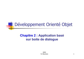 Développement Orienté Objet

  Chapitre 2 : Application basé
     sur boite de dialogue


                  DOO
               N. Bouzrara        1
 