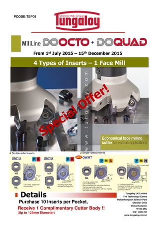 PCODE:TSP09
4 Types of Inserts – 1 Face Mill
From 1st July 2015 – 15th December 2015
MillLine +
Tungaloy UK Limited
The Technology Centre
Wolverhampton Science Park
Glaisher Drive
Wolverhampton
WV10 9RU
0121 4000 231
www.tungaloy.com/en
Details
Purchase 10 Inserts per Pocket,
Receive 1 Complimentary Cutter Body !!
(Up to 125mm Diameter)
 