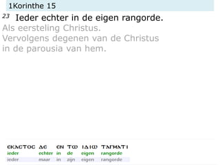 1Korinthe 15
23 Ieder echter in de eigen rangorde.
Als eersteling Christus.
Vervolgens degenen van de Christus
in de parousia van hem.
 