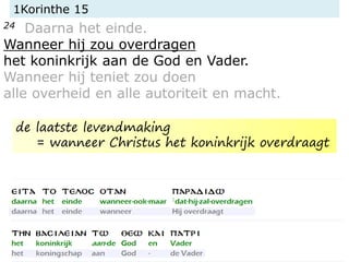 1Korinthe 15
24 Daarna het einde.
Wanneer hij zou overdragen
het koninkrijk aan de God en Vader.
Wanneer hij teniet zou doen
alle overheid en alle autoriteit en macht.
de laatste levendmaking
= wanneer Christus het koninkrijk overdraagt
 
