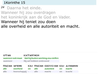 1Korinthe 15
24 Daarna het einde.
Wanneer hij zou overdragen
het koninkrijk aan de God en Vader.
Wanneer hij teniet zou doen
alle overheid en alle autoriteit en macht.
 