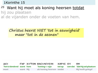 1Korinthe 15
25 Want hij moet als koning heersen totdat
hij zou plaatsen
al de vijanden onder de voeten van hem.
Christus heerst NIET 'tot in eeuwigheid'
maar "tot in de aeonen"
 