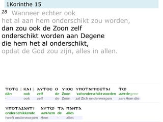 1Korinthe 15
28 Wanneer echter ook
het al aan hem onderschikt zou worden,
dan zou ook de Zoon zelf
onderschikt worden aan Degene
die hem het al onderschikt,
opdat de God zou zijn, alles in allen.
 