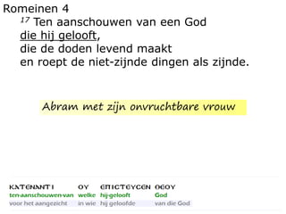 Romeinen 4
17 Ten aanschouwen van een God
die hij gelooft,
die de doden levend maakt
en roept de niet-zijnde dingen als zijnde.
Abram met zijn onvruchtbare vrouw
 