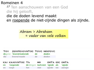 Romeinen 4
17 Ten aanschouwen van een God
die hij gelooft,
die de doden levend maakt
en roepende de niet-zijnde dingen als zijnde.
Abram > Abraham
= vader van vele volken
 