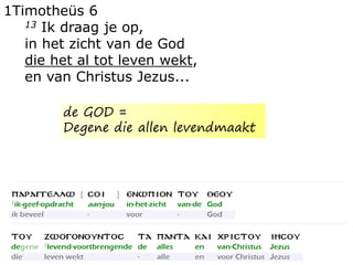 1Timotheüs 6
13 Ik draag je op,
in het zicht van de God
die het al tot leven wekt,
en van Christus Jezus...
de GOD =
Degene die allen levendmaakt
 