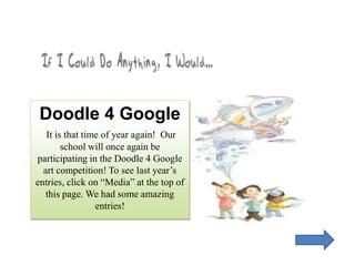 Doodle 4 Google  It is that time of year again!  Our school will once again be participating in the Doodle 4 Google art competition! To see last year’s entries, click on “Media” at the top of this page. We had some amazing entries! 