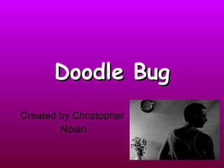 Doodle Bug Created by Christopher Nolan 