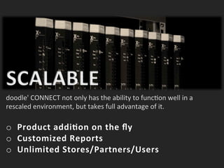 doodle'	
 CONNECT	
 not	
 only	
 has	
 the	
 ability	
 to	
 func>on	
 well	
 in	
 a	
 
rescaled	
 environment,	
 but	
 takes	
 full	
 advantage	
 of	
 it.	
 	
 
o  Product	
 addi=on	
 on	
 the	
 ﬂy	
 
o  Customized	
 Reports	
 
o  Unlimited	
 Stores/Partners/Users	
 
 