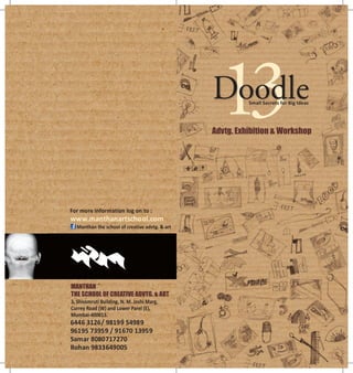 3, Shivsmruti Building, N. M. Joshi Marg,
Currey Road (W) and Lower Parel (E),
Mumbai-400013.
MANTHAN
THE SCHOOL OF CREATIVE ADVTG. & ART
For more information log on to :
www.manthanartschool.com
6446 3126/ 98199 54989
96195 73959 / 91670 13959
Samar 8080717270
Rohan 9833649005
Manthan the school of creative advtg. & art
13DoodleSmall Secrets for Big Ideas
Advtg. Exhibition & Workshop
 