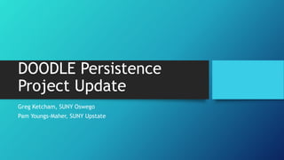 DOODLE Persistence
Project Update
Greg Ketcham, SUNY Oswego
Pam Youngs-Maher, SUNY Upstate
 