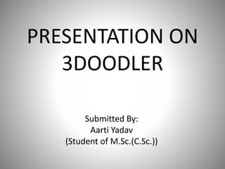 PRESENTATION ON
3DOODLER
Submitted By:
Aarti Yadav
(Student of M.Sc.(C.Sc.))
 