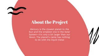 About the Project
Mercury is the closest planet to the
Sun and the smallest one in the Solar
System—it’s only a bit larger than our
Moon. The planet’s name has nothing
to do with the liquid metal
 