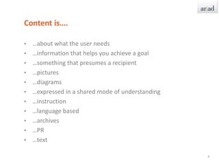 Content is….…about what the user needs…information that helps you achieve a goal…something that presumes a recipient…pictures…diagrams…expressed in a shared mode of understanding…instruction…language based…archives…PR…text4