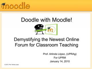 Doodle with Moodle! Demystifying the Newest Online Forum for Classroom Teaching Prof. Arlinda López, (UPRAg) For UPRM January 14, 2010 © 2010, Prof. Arlinda López 