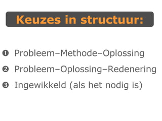 Keuzes in structuur:  Probleem–Methode–Oplossing  Probleem–Oplossing–Redenering  Ingewikkeld (als het nodig is) 