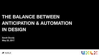 1
THE BALANCE BETWEEN
ANTICIPATION & AUTOMATION
IN DESIGN
#UXLX
Sarah Doody
May 25, 2017
 