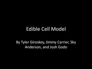 Edible Cell Model
By Tyler Giroskey, Jimmy Carrier, Sky
Anderson, and Josh Godo

 