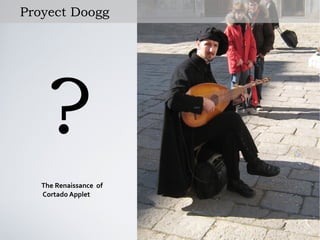 Proyect Doogg




    ?
   The Renaissance of
   Cortado Applet
 