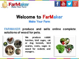 Welcome to FarMaker
Make Your Farm
FARMAKER produce and sells online complete
solutions of wood for pets.
We produce rabbit
hutches, bird cages, cat
or dog kennels, bird
ovaries, nests, cages in
wood for rodents and
mangers.
 