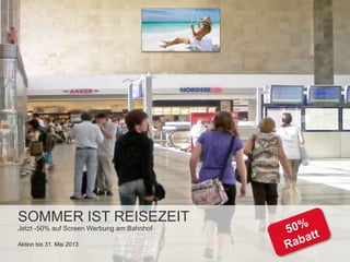 SOMMER IST REISEZEIT
Jetzt -50% auf Screen Werbung am Bahnhof
Aktion bis 31. Mai 2013
 
