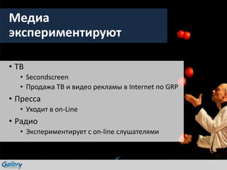 Медиа
экспериментируют
• ТВ
• Secondscreen
• Продажа ТВ и видео рекламы в Internet по GRP
• Пресса
• Уходит в оn-Line
• Радио
• Экспериментирует с on-line слушателями
 