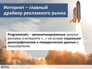 Интернет – главный
драйвер рекламного рынка
Programmatic – автоматизированные закупки
рекламы в интернете <…> на основе социально-
демографических и поведенческих данных о
пользователях.
 