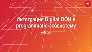 Интеграция Digital OOH в
programmatic-экосистему
ИЮЛЬ 2020
 