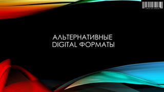 АЛЬТЕРНАТИВНЫЕ 
DIGITAL ФОРМАТЫ  
