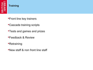 Training



Front line key trainers

Cascade training scripts

Tests and games and prizes

Feedback & Review

Retraining

New staff & non front line staff
 