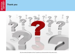 Thank you




            http://www.salescoachinghabits.com/top-10-questions-you-should-ask-before-hiring-a-sales-coach2
 