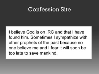 Confession Site

I believe God is on IRC and that I have
found him. Sometimes I sympathize with
other prophets of the past because no
one believe me and I fear it will soon be
too late to save mankind.

 