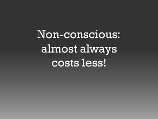 Non-conscious:
almost always
costs less!

 