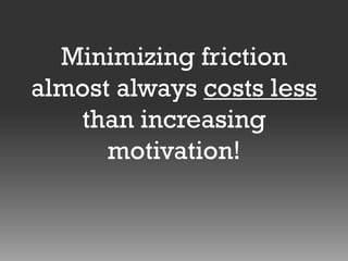 Minimizing friction
almost always costs less
than increasing
motivation!

 