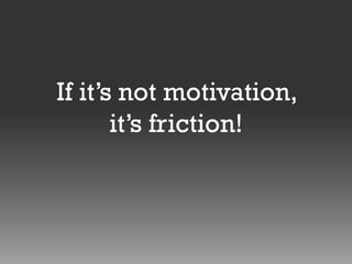 If it’s not motivation,
it’s friction!

 