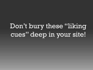 Don’t bury these “liking
cues” deep in your site!

 