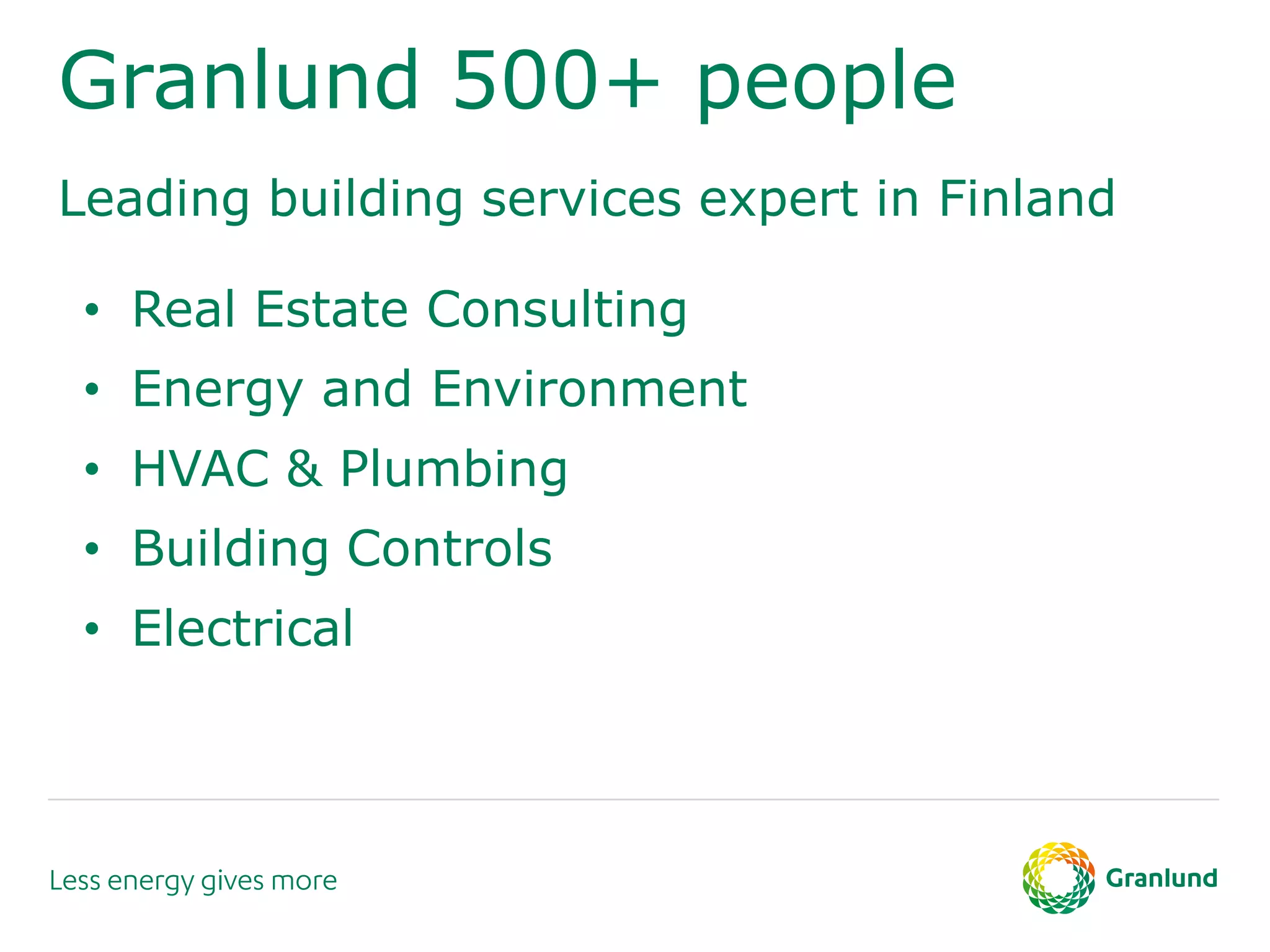 • Real Estate Consulting
• Energy and Environment
• HVAC & Plumbing
• Building Controls
• Electrical
Granlund 500+ people
Leading building services expert in Finland
 