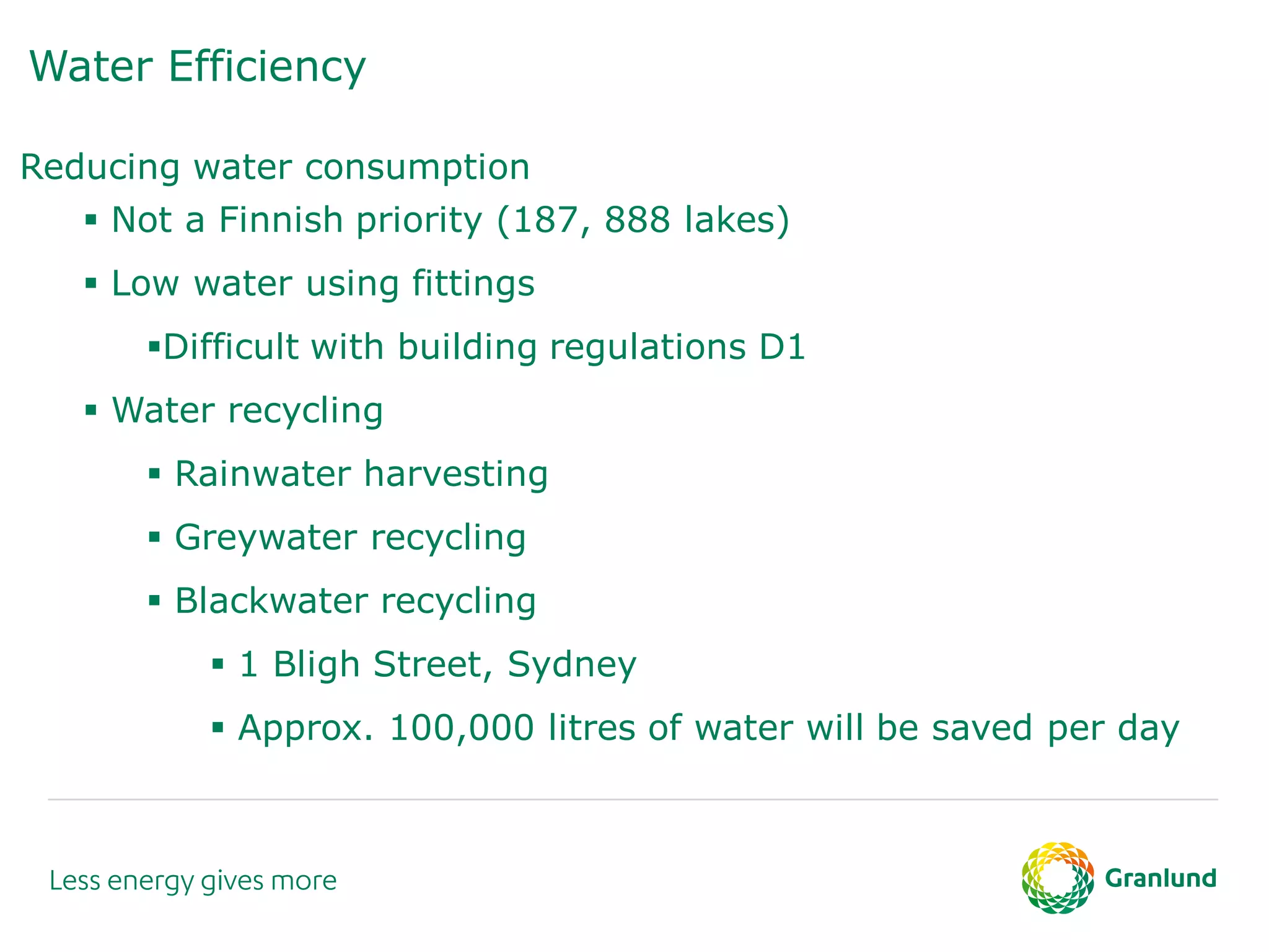 Water Efficiency
Reducing water consumption
 Not a Finnish priority (187, 888 lakes)
 Low water using fittings
Difficult with building regulations D1
 Water recycling
 Rainwater harvesting
 Greywater recycling
 Blackwater recycling
 1 Bligh Street, Sydney
 Approx. 100,000 litres of water will be saved per day
 