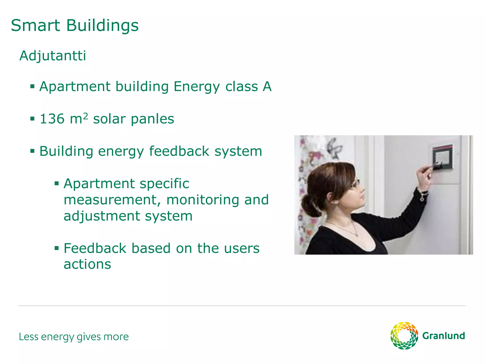 Smart Buildings
Adjutantti
 Apartment building Energy class A
 136 m2 solar panles
 Building energy feedback system
 Apartment specific
measurement, monitoring and
adjustment system
 Feedback based on the users
actions
 