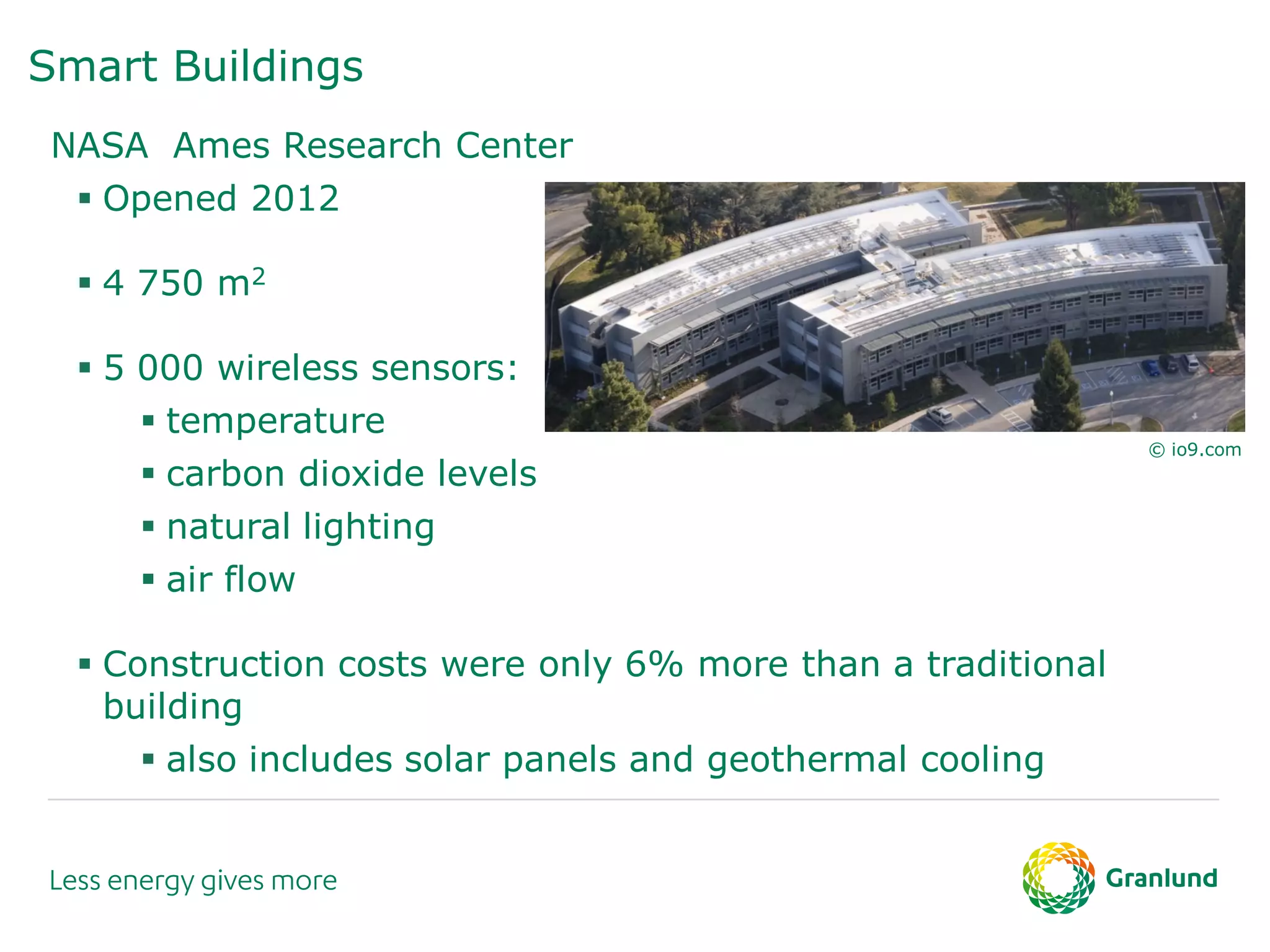 Smart Buildings
NASA Ames Research Center
 Opened 2012
 4 750 m2
 5 000 wireless sensors:
 temperature
 carbon dioxide levels
 natural lighting
 air flow
 Construction costs were only 6% more than a traditional
building
 also includes solar panels and geothermal cooling
© io9.com
 