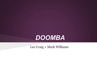 DOOMBA
Lee Craig + Mark Williams
 