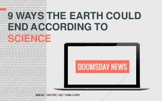 www.DoomsDayNews.com
9 WAYS THE EARTH COULD
END ACCORDING TO
SCIENCE
 