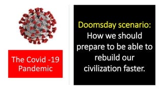 Doomsday scenario:
How we should
prepare to be able to
rebuild our
civilization faster.
The Covid -19
Pandemic
 