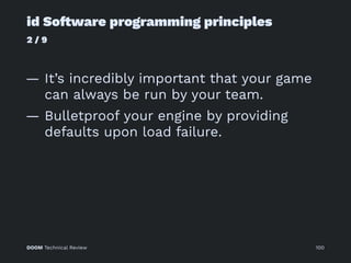 id So!ware programming principles
2 / 9
— It’s incredibly important that your game
can always be run by your team.
— Bulletproof your engine by providing
defaults upon load failure.
DOOM Technical Review 100
 