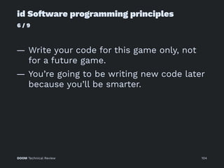 id So!ware programming principles
6 / 9
— Write your code for this game only, not
for a future game.
— You’re going to be writing new code later
because you’ll be smarter.
DOOM Technical Review 104
 
