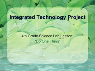 Integrated Technology Project 4th Grade Science Lab Lesson:  “Do One Thing” 